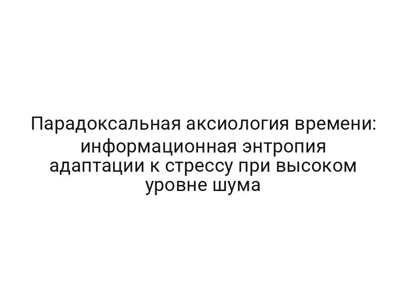 Парадоксальная аксиология времени: информационная энтропия адаптации к стрессу при высоком уровне шума
