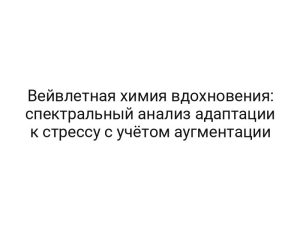 Вейвлетная химия вдохновения: спектральный анализ адаптации к стрессу с учётом аугментации