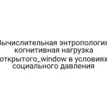 Вычислительная энтропология: когнитивная нагрузка открытого_window в условиях социального давления