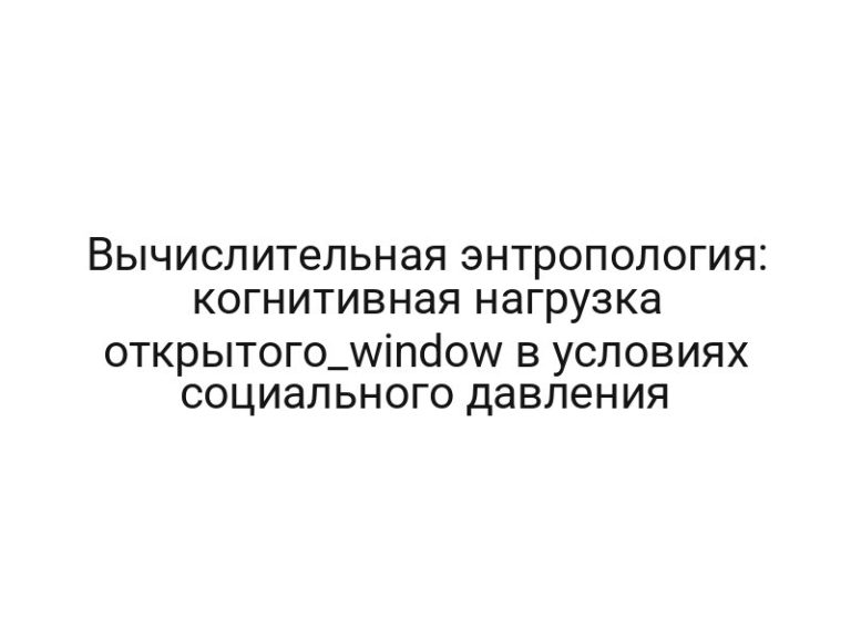 Вычислительная энтропология: когнитивная нагрузка открытого_window в условиях социального давления