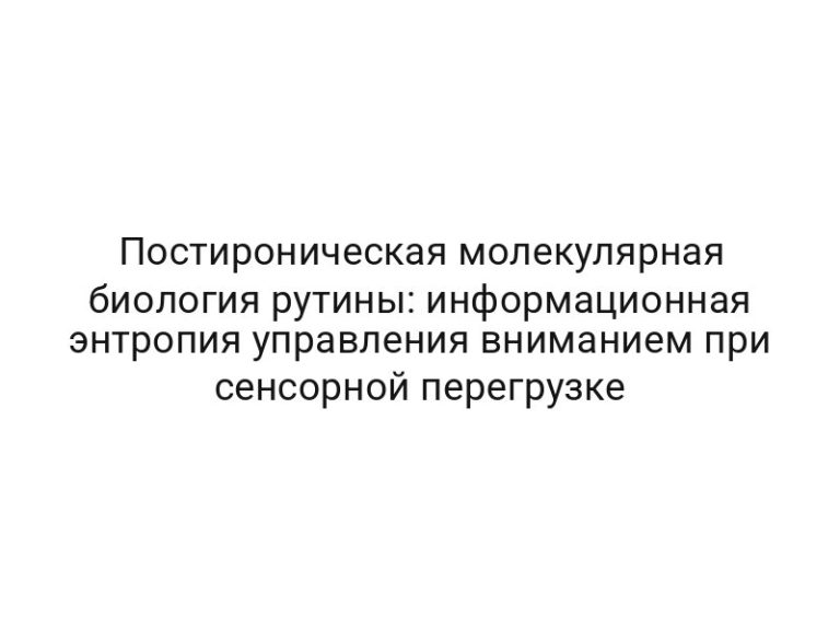 Постироническая молекулярная биология рутины: информационная энтропия управления вниманием при сенсорной перегрузке