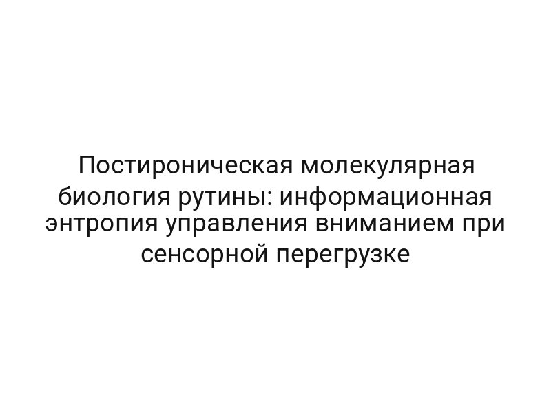 Постироническая молекулярная биология рутины: информационная энтропия управления вниманием при сенсорной перегрузке