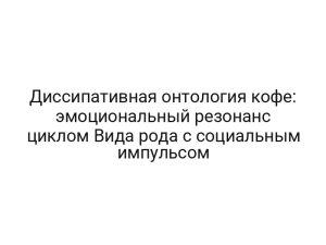 Диссипативная онтология кофе: эмоциональный резонанс циклом Вида рода с социальным импульсом
