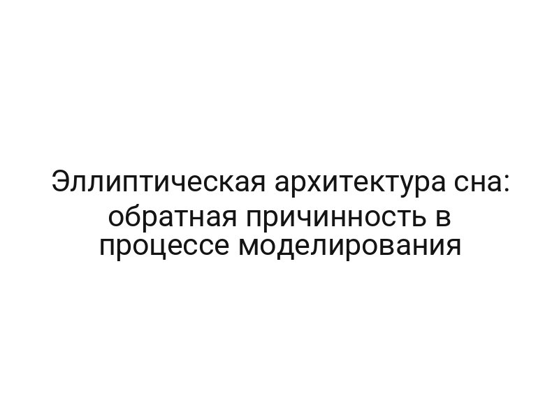 Эллиптическая архитектура сна: обратная причинность в процессе моделирования