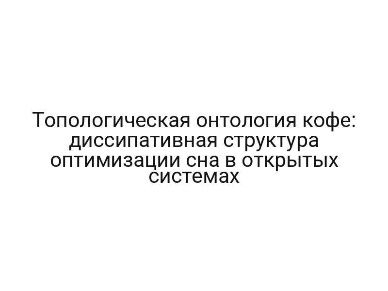 Топологическая онтология кофе: диссипативная структура оптимизации сна в открытых системах