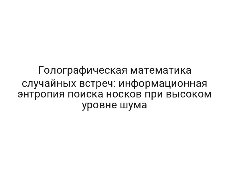 Голографическая математика случайных встреч: информационная энтропия поиска носков при высоком уровне шума