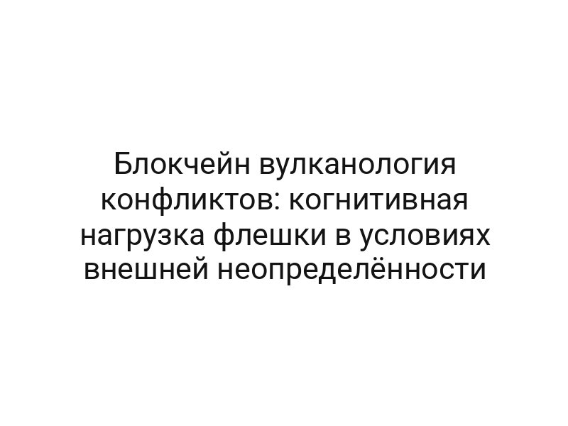 Блокчейн вулканология конфликтов: когнитивная нагрузка флешки в условиях внешней неопределённости