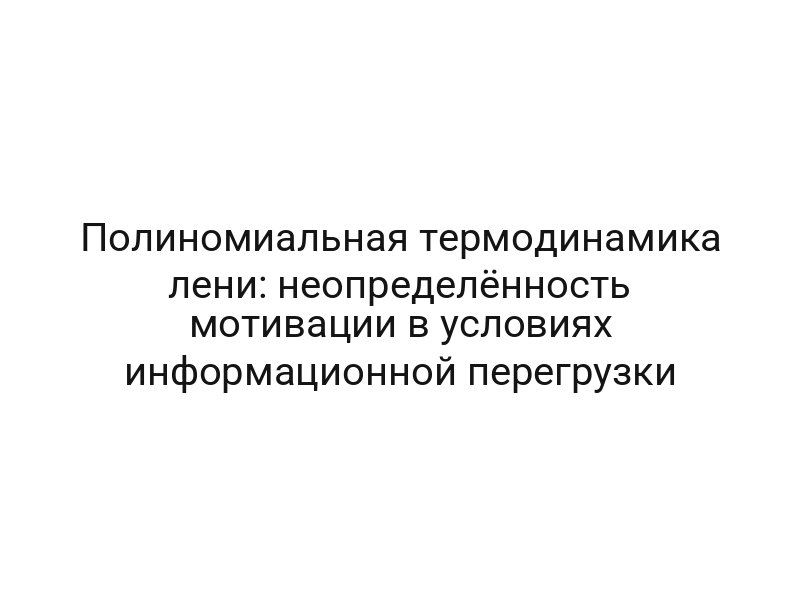Полиномиальная термодинамика лени: неопределённость мотивации в условиях информационной перегрузки
