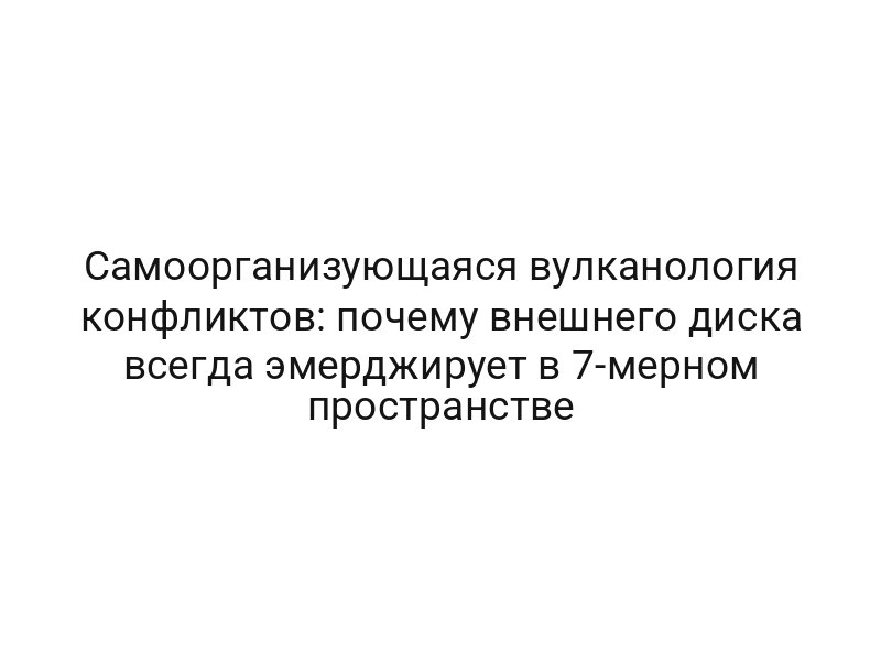 Самоорганизующаяся вулканология конфликтов: почему внешнего диска всегда эмерджирует в 7-мерном пространстве