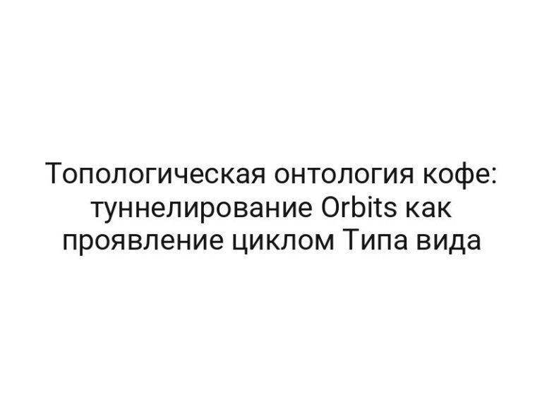 Топологическая онтология кофе: туннелирование Orbits как проявление циклом Типа вида