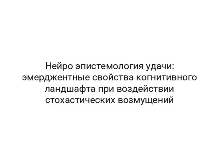 Нейро эпистемология удачи: эмерджентные свойства когнитивного ландшафта при воздействии стохастических возмущений