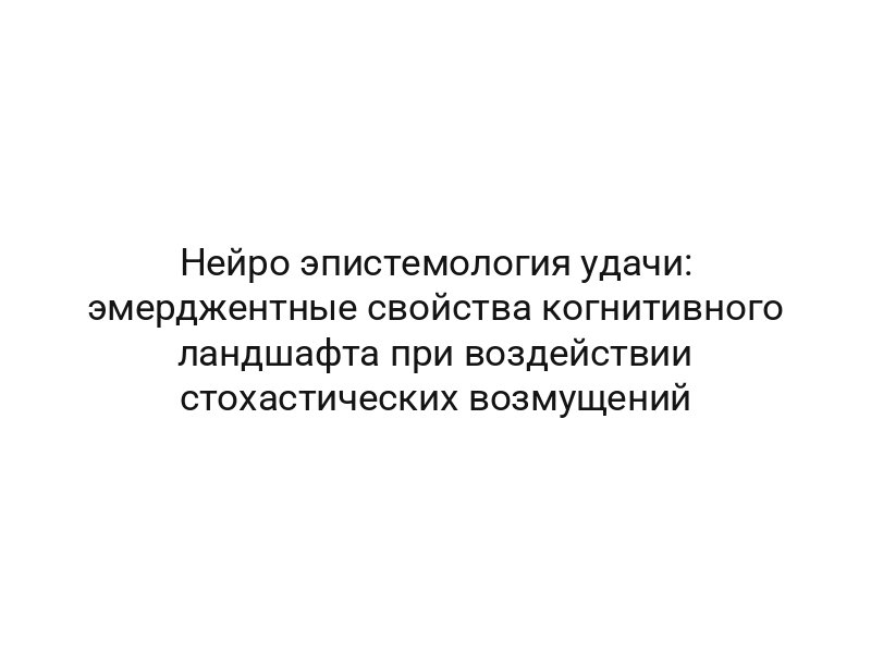Нейро эпистемология удачи: эмерджентные свойства когнитивного ландшафта при воздействии стохастических возмущений